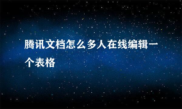 腾讯文档怎么多人在线编辑一个表格