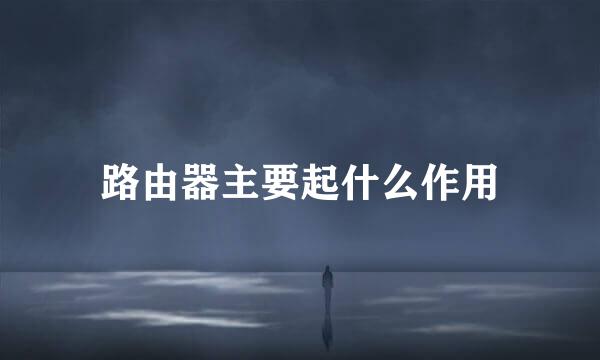 路由器主要起什么作用