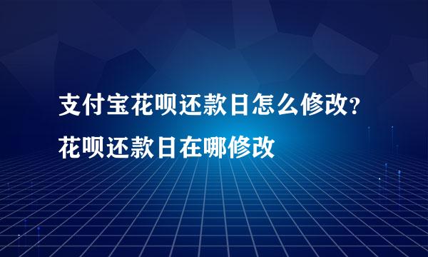 支付宝花呗还款日怎么修改？花呗还款日在哪修改