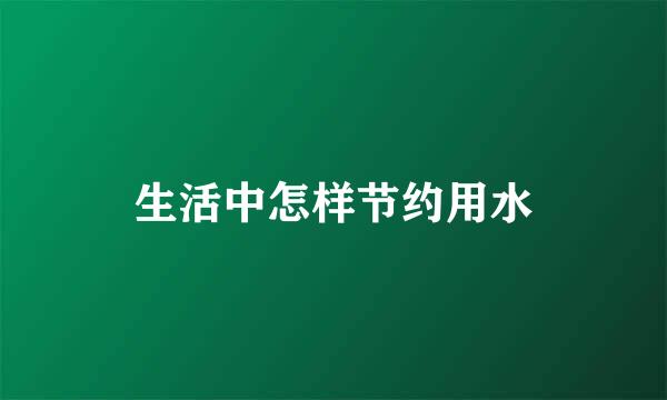 生活中怎样节约用水
