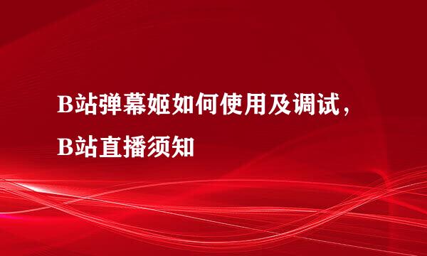B站弹幕姬如何使用及调试，B站直播须知