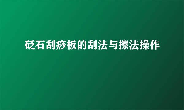 砭石刮痧板的刮法与擦法操作
