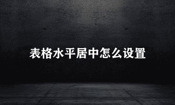 表格水平居中怎么设置