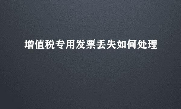 增值税专用发票丢失如何处理