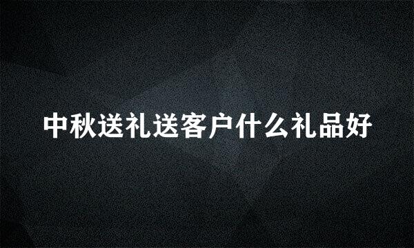 中秋送礼送客户什么礼品好