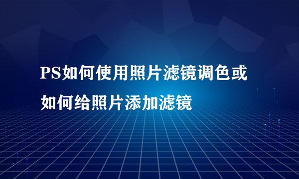 PS如何使用照片滤镜调色或如何给照片添加滤镜