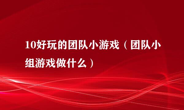 10好玩的团队小游戏（团队小组游戏做什么）