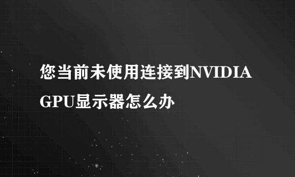 您当前未使用连接到NVIDIA GPU显示器怎么办