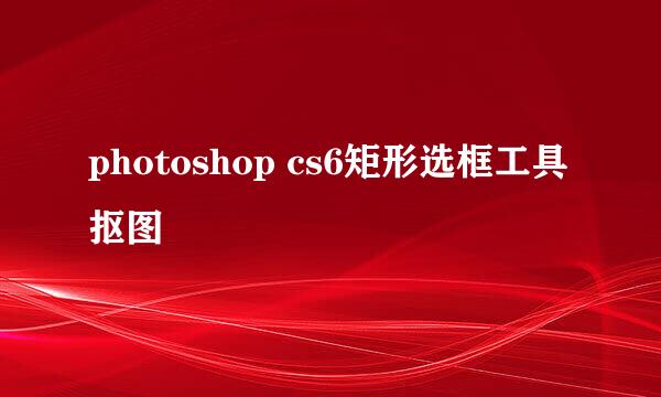 photoshop cs6矩形选框工具抠图