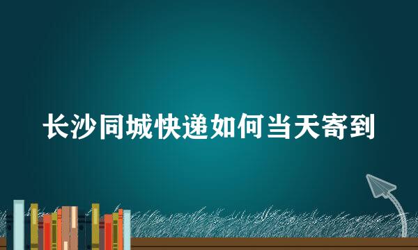 长沙同城快递如何当天寄到
