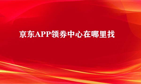 京东APP领券中心在哪里找