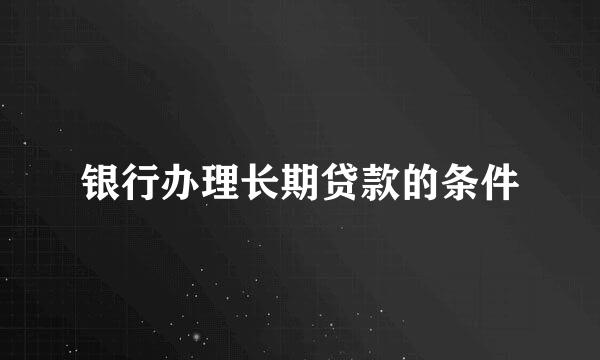 银行办理长期贷款的条件