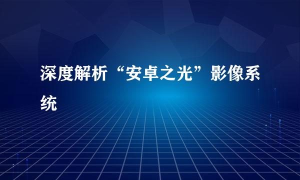 深度解析“安卓之光”影像系统