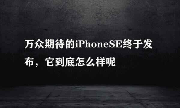万众期待的iPhoneSE终于发布，它到底怎么样呢