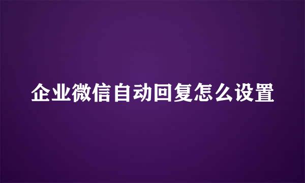 企业微信自动回复怎么设置