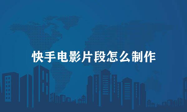 快手电影片段怎么制作