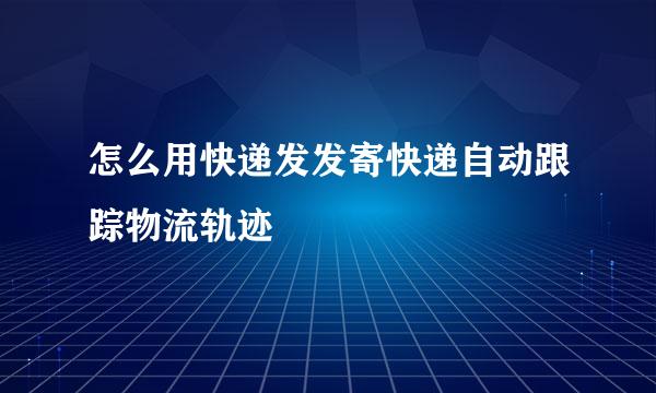 怎么用快递发发寄快递自动跟踪物流轨迹