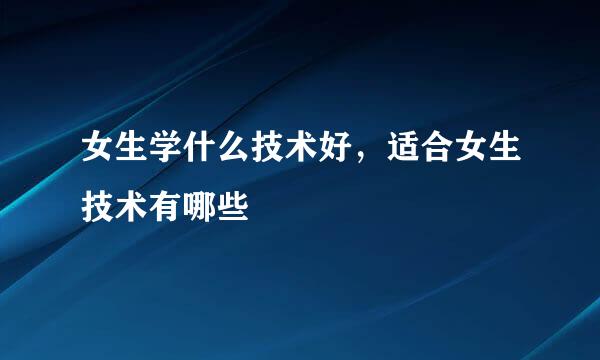女生学什么技术好，适合女生技术有哪些