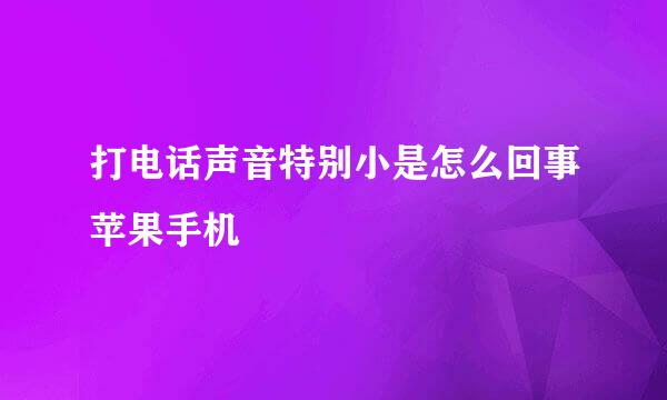 打电话声音特别小是怎么回事苹果手机