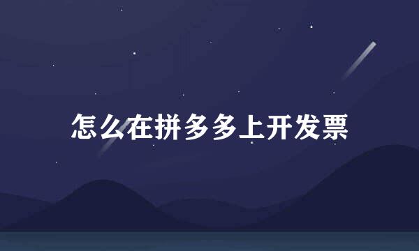 怎么在拼多多上开发票