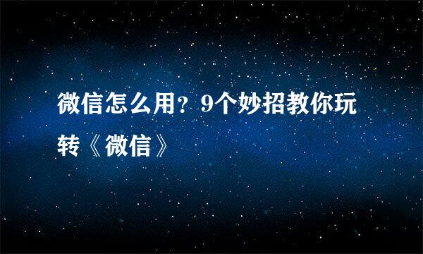 微信怎么用？9个妙招教你玩转《微信》