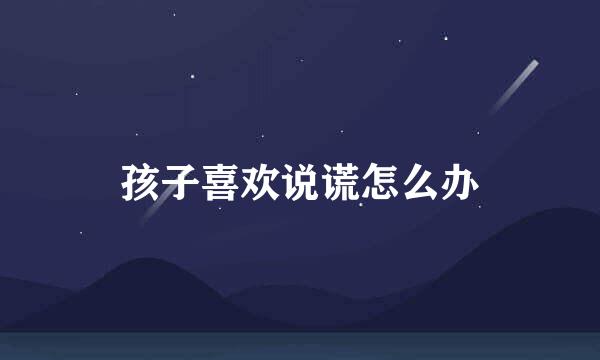 孩子喜欢说谎怎么办