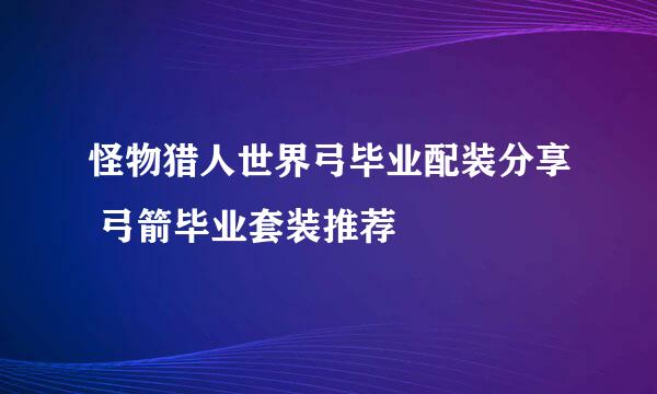 怪物猎人世界弓毕业配装分享 弓箭毕业套装推荐