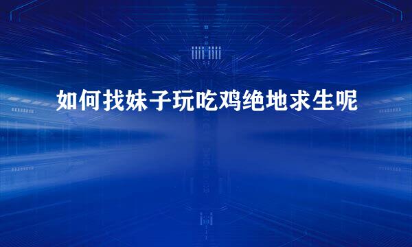如何找妹子玩吃鸡绝地求生呢