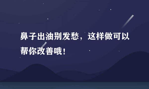 鼻子出油别发愁，这样做可以帮你改善哦！