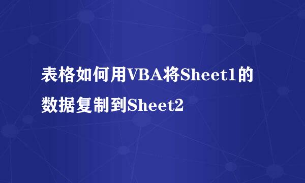 表格如何用VBA将Sheet1的数据复制到Sheet2