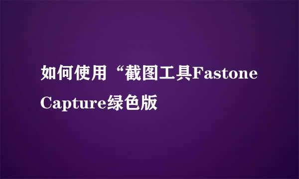 如何使用“截图工具Fastone Capture绿色版