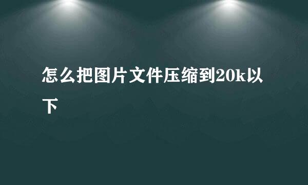 怎么把图片文件压缩到20k以下