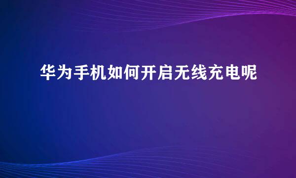 华为手机如何开启无线充电呢