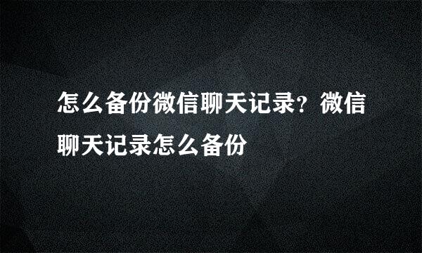 怎么备份微信聊天记录？微信聊天记录怎么备份