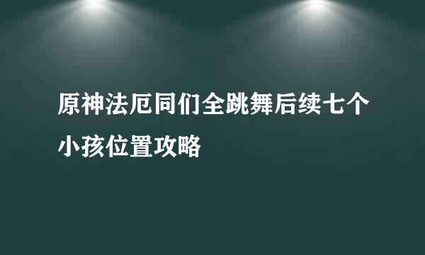 原神法厄同们全跳舞后续七个小孩位置攻略