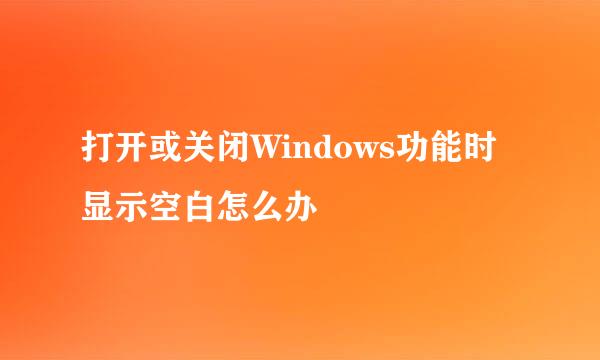 打开或关闭Windows功能时显示空白怎么办