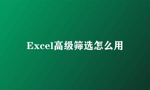 Excel高级筛选怎么用
