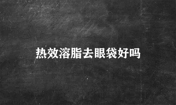 热效溶脂去眼袋好吗
