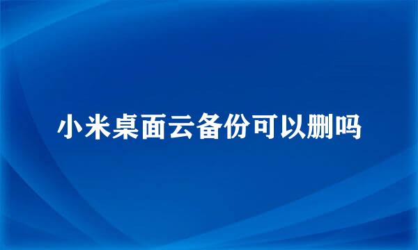 小米桌面云备份可以删吗
