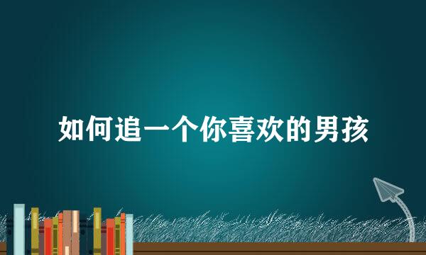 如何追一个你喜欢的男孩