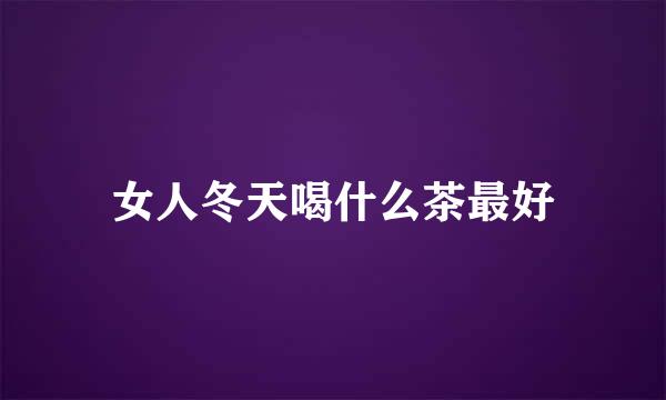 女人冬天喝什么茶最好