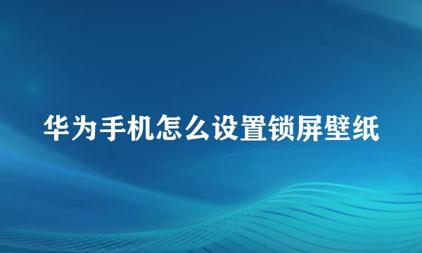 华为手机怎么设置锁屏壁纸
