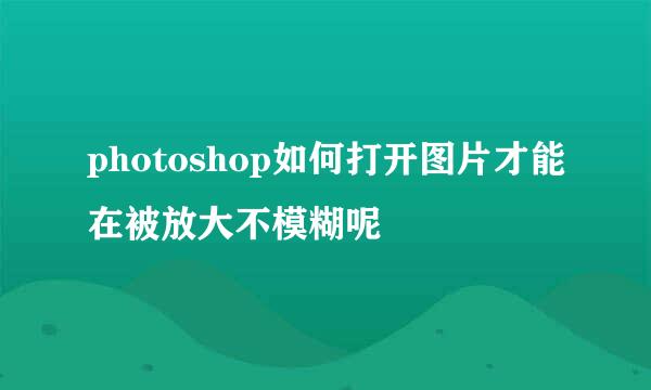 photoshop如何打开图片才能在被放大不模糊呢