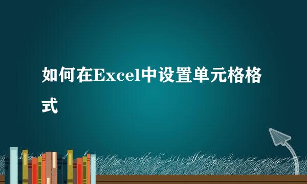 如何在Excel中设置单元格格式