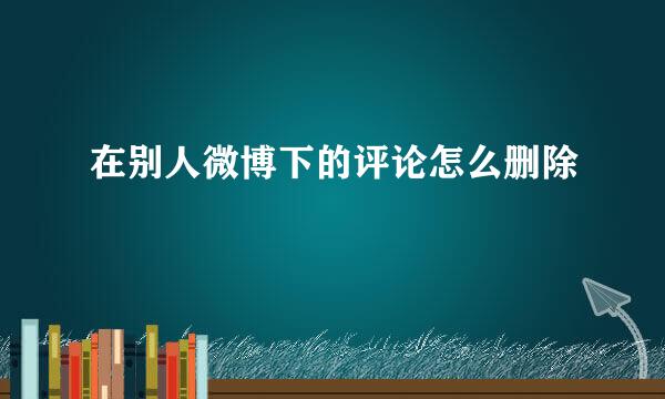 在别人微博下的评论怎么删除