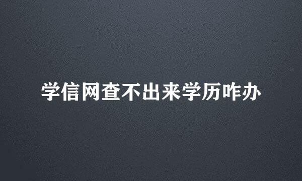 学信网查不出来学历咋办