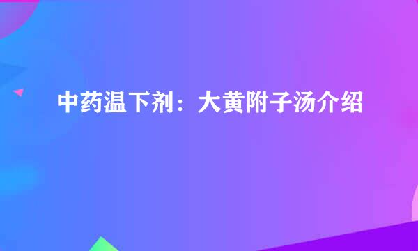 中药温下剂：大黄附子汤介绍