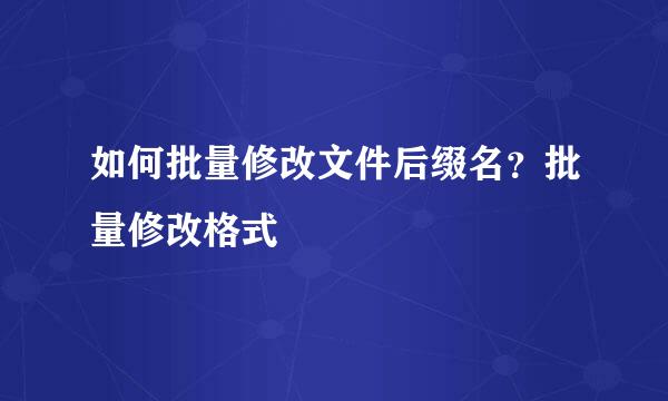 如何批量修改文件后缀名？批量修改格式