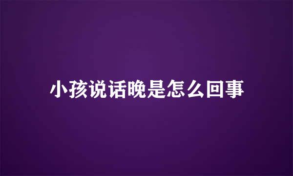 小孩说话晚是怎么回事