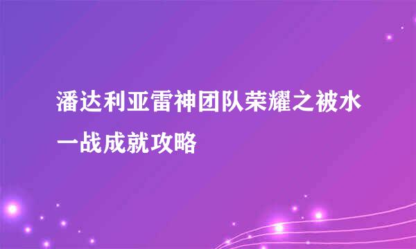 潘达利亚雷神团队荣耀之被水一战成就攻略
